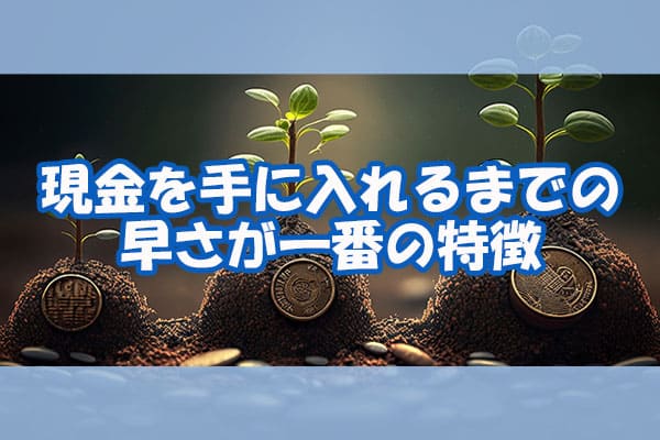 現金を手に入れるまでの早さが一番の特徴