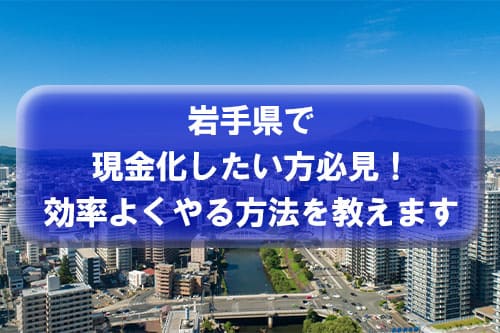 岩手県で現金化したい方必見！効率よくやる方法を教えます