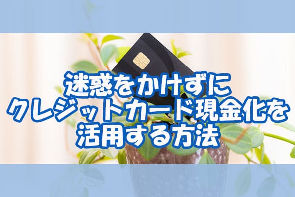 迷惑をかけずにクレジットカード現金化を活用する方法